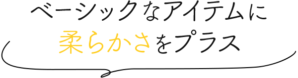 ベーシックなアイテムに柔らかさをプラス