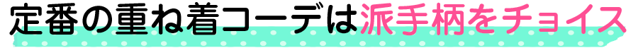 定番の重ね着コーデは派手柄をチョイス