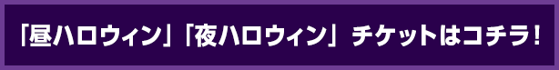「昼ハロウィン」「夜ハロウィン」チケットはコチラ！