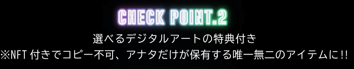 CHECK POINT.2 選べるデジタルアートの特典付き ※NFT 付きでコピー不可、アナタだけが保有する唯一無二のアイテムに!!