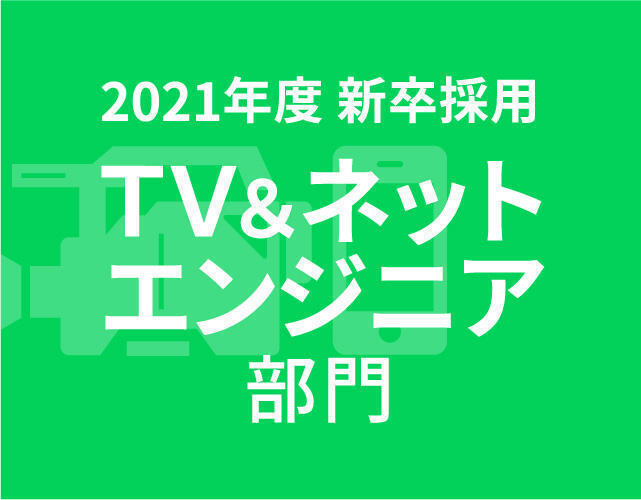 2021年度入社<br>TV＆ネットエンジニア部門<br>ご応募ありがとうございました