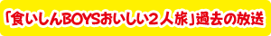 「食いしんＢＯＹＳのおいしい2人旅」過去の放送