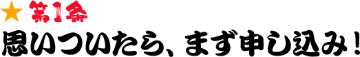 第1条 思いついたら、まず申し込み！