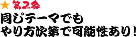 第2条 同じテーマでもやり方次第で可能性あり！
