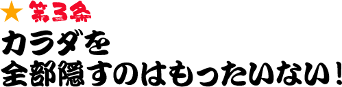 第3条 カラダを全部隠すのはもったいない！