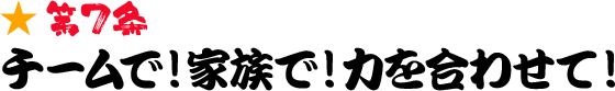 第7条 チームで！家族で！力を合わせて！