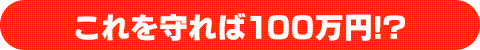 これを守れば100万円!?