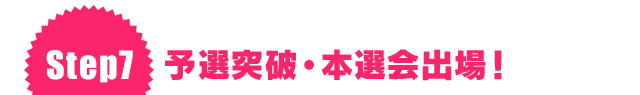 Step7 予選突破・本選会出場！