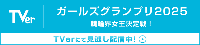 ガールズグランプリ2025 競輪界女王決定戦！ TVerにて見逃し配信中！