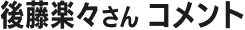 後藤楽々さんコメント