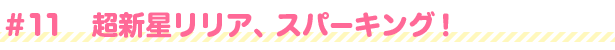 #11 超新星リリア、スパーキング！