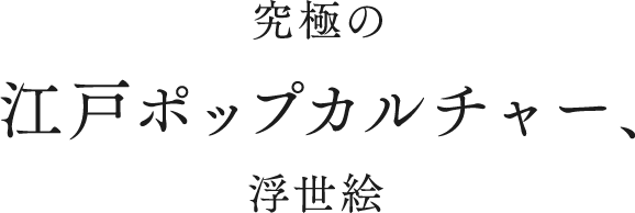 究極の江戸ポップカルチャー、浮世絵