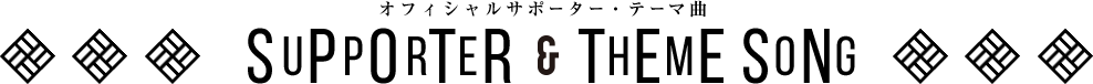 オフィシャルサポーター・テーマ曲 SUPPORTER&THEME SONG
