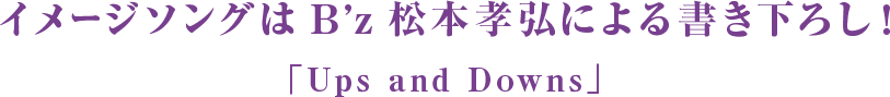 イメージソングはB'z松本孝弘による書き下ろし！「Ups and Downs」