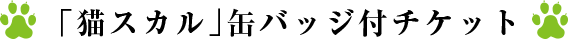 「猫スカル」缶バッジ付チケット