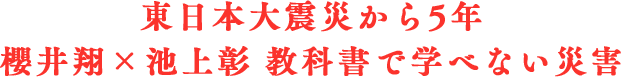 東日本大震災から5年 櫻井翔×池上彰 教科書で学べない災害