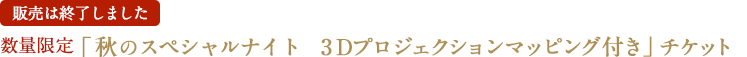 「 秋のスペシャルナイト 3Dプロジェクションマッピング付き」チケット