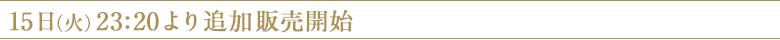 15日(火)23:20より追加販売開始