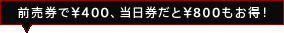 前売券で¥400、当日券だと¥800もお得！