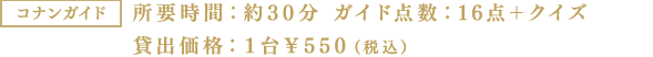 コナンガイド 所要時間：約30分 ガイド点数：16点＋クイズ 貸出価格：１台￥550（税込）
