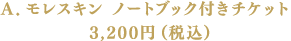 A.モレスキン ノートブック付きチケット 3,200円(税込)