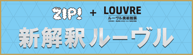 ZIP!+ルーヴル美術館展 新解釈ルーヴル