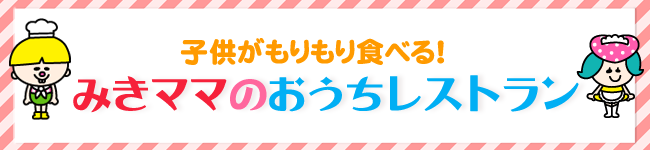 子供がもりもり食べる！みきママのおうちレストラン
