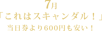 7月「これはスキャンダル!」当日券より600円も安い!