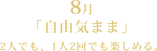 8月「自由気まま」2人でも、1人2回でも楽しめる。