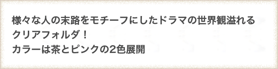 様々な人の末路をモチーフにしたドラマの世界観溢れるクリアフォルダ！
                                カラーは茶とピンクの2色展開
                                