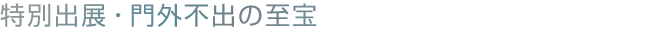 特別出展・門外不出の至宝