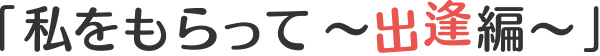 私をもらって ～出逢編～