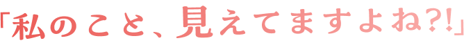 「私のこと、見えてますよね?!」