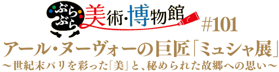 ぶらぶら美術･博物館　（#101）  アール・ヌーヴォーの巨匠「ミュシャ展」  〜世紀末パリを彩った「美」と、秘められた故郷への思い〜