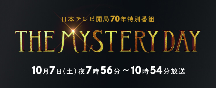 日本テレビ開局70年特別番組 THE MYSTERY DAY 10月7日（土）夜7時56分～10時54分放送