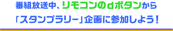 番組放送中、リモコンのdボタンから「スタンプラリー」企画に参加しよう！