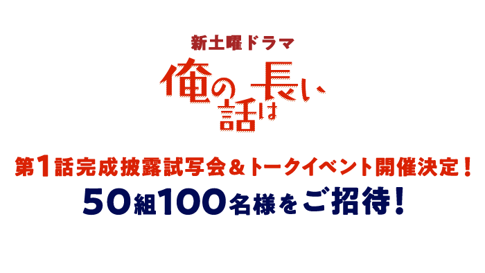 新土曜ドラマ 俺の話は長い 第1話完成披露試写会 トークイベント開催決定 50組100名様をご招待 俺の話は長い 日本テレビ