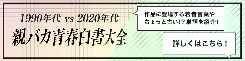 1990年代 vs 2020年代 親バカ青春白書大全  作品に登場する若者言葉やちょっと古い！？単語を紹介！ 詳しくはこちら