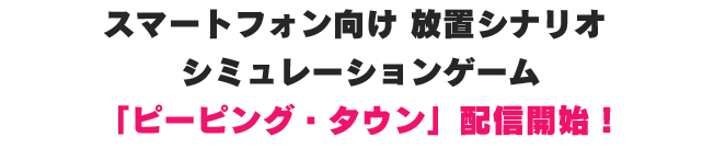 スマートフォン向け 放置シナリオ シミュレーションゲーム 「ピーピング・タウン」配信開始！