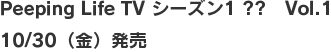 Peeping Life TV シーズン1 ?? Vol.1 10/30（金）発売