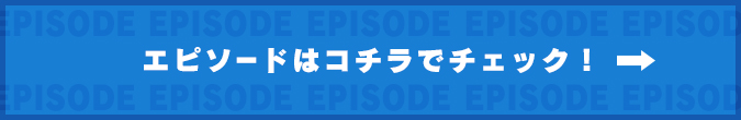 エピソードはコチラでチェック！
