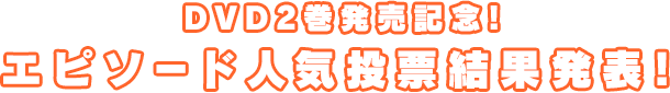 DVD2巻発売記念!エピソード人気投票結果発表！