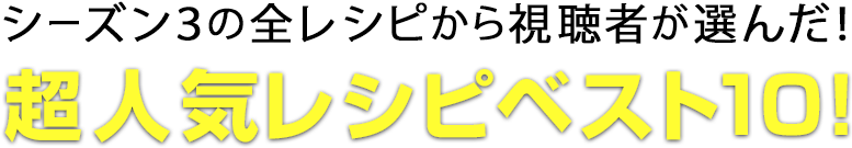 シーズン3の全レシピから視聴者が選んだ！超人気レシピベスト10！