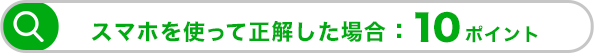 スマホを使って正解した場合：20ポイント