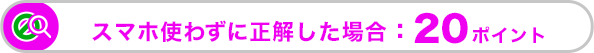 スマホを使わずに正解した場合：10ポイント