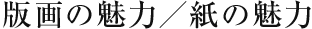版画の魅力／紙の魅力
