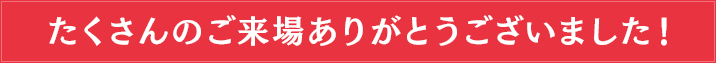 たくさんのご来場ありがとうございました!