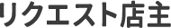 リクエスト店主