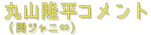 丸山隆平(関ジャニ∞)コメント