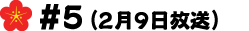 #5(2月9日放送)